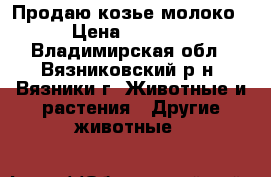 Продаю козье молоко › Цена ­ 50-70 - Владимирская обл., Вязниковский р-н, Вязники г. Животные и растения » Другие животные   